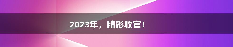 2023年，精彩收官！
