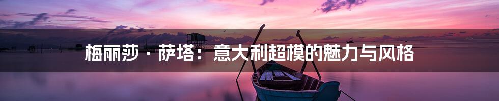 梅丽莎·萨塔:意大利超模的魅力与风格