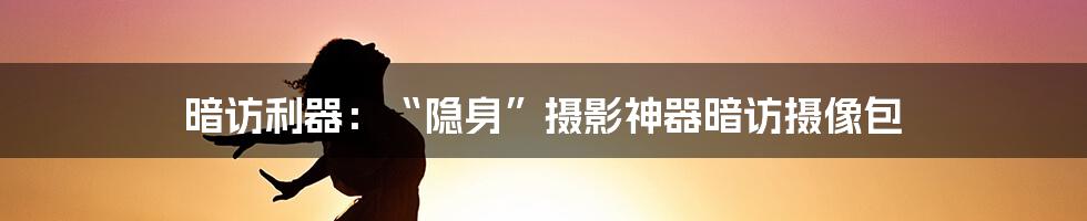 暗访利器:“隐身”摄影神器暗访摄像包