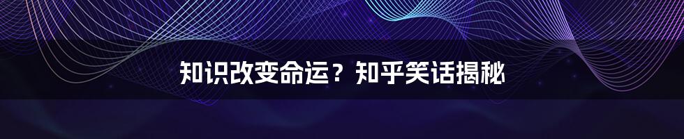 知识改变命运?知乎笑话揭秘