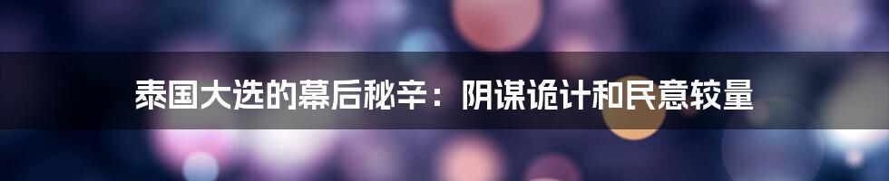 泰国大选的幕后秘辛:阴谋诡计和民意较量