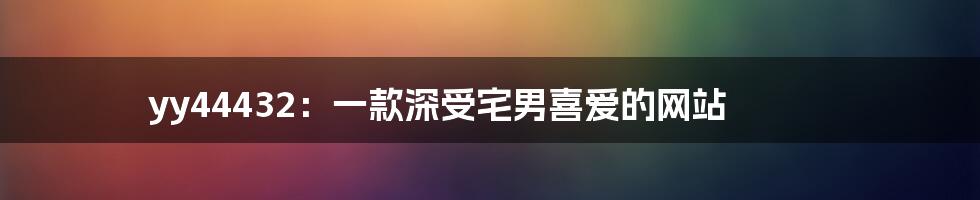 yy44432:一款深受宅男喜爱的网站