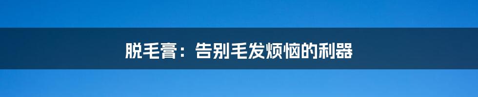 脱毛膏:告别毛发烦恼的利器