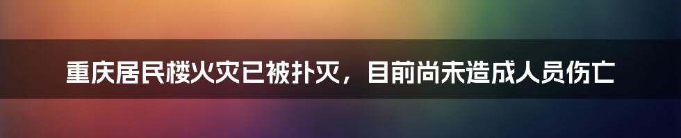 重庆居民楼火灾已被扑灭,目前尚未造成人员伤亡