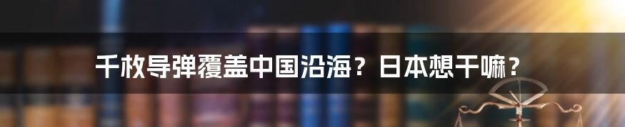 千枚导弹覆盖中国沿海?日本想干嘛?