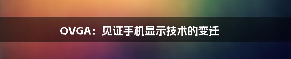 QVGA:见证手机显示技术的变迁