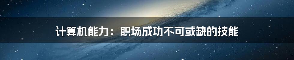 计算机能力:职场成功不可或缺的技能