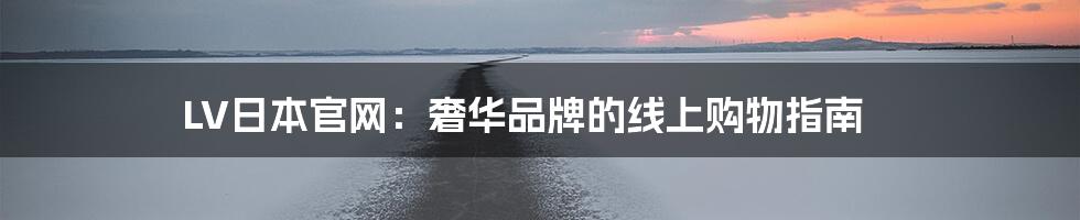 LV日本官网:奢华品牌的线上购物指南