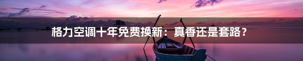 格力空调十年免费换新:真香还是套路?