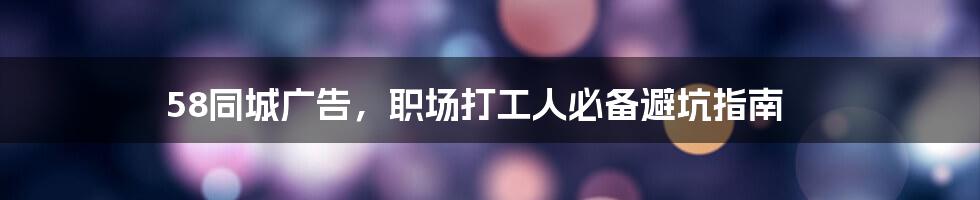 58同城广告,职场打工人必备避坑指南