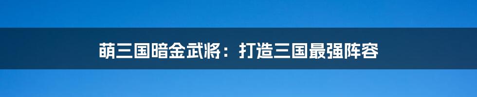 萌三国暗金武将：打造三国最强阵容