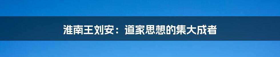 淮南王刘安:道家思想的集大成者
