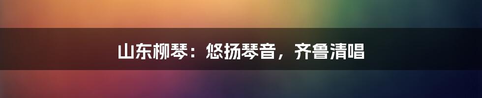 山东柳琴:悠扬琴音,齐鲁清唱
