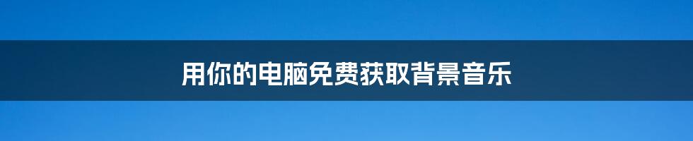 用你的电脑免费获取背景音乐