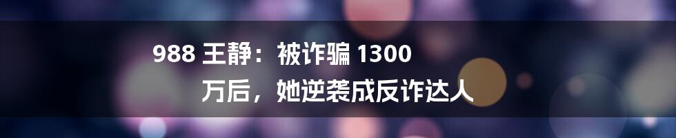 988 王静:被诈骗 1300 万后,她逆袭成反诈达人