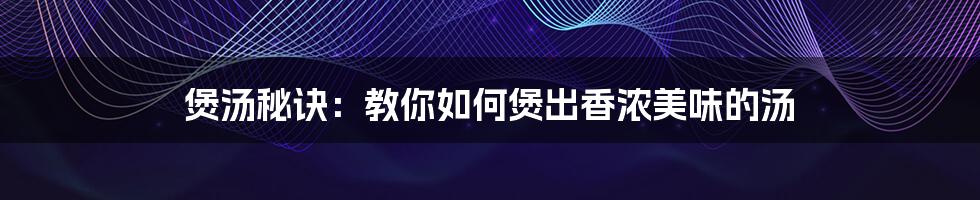煲汤秘诀:教你如何煲出香浓美味的汤