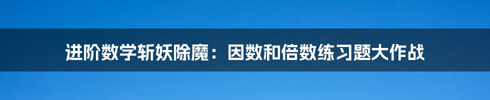 进阶数学斩妖除魔:因数和倍数练习题大作战