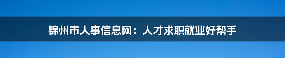 锦州市人事信息网:人才求职就业好帮手