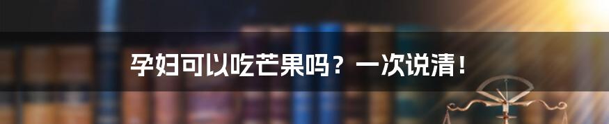 孕妇可以吃芒果吗？一次说清！