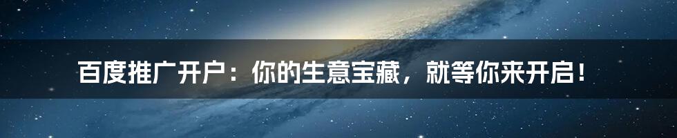 百度推广开户:你的生意宝藏,就等你来开启!