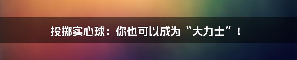 投掷实心球:你也可以成为“大力士”!
