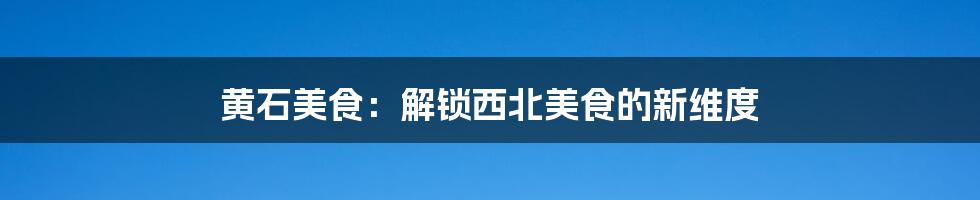 黄石美食:解锁西北美食的新维度