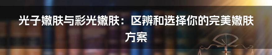 光子嫩肤与彩光嫩肤:区辨和选择你的完美嫩肤方案