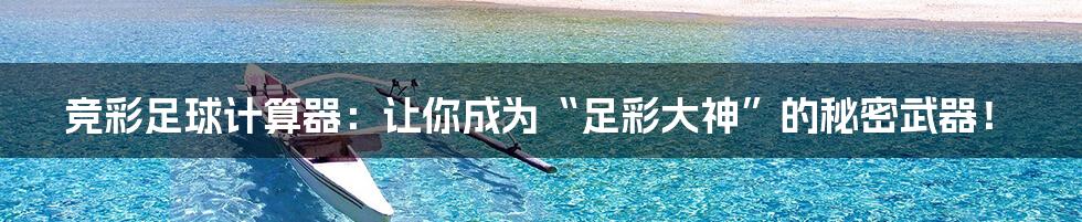 竞彩足球计算器：让你成为“足彩大神”的秘密武器！