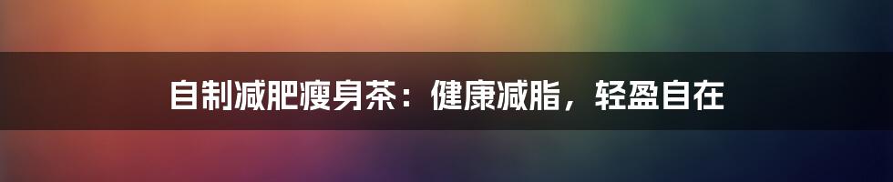 自制减肥瘦身茶:健康减脂,轻盈自在