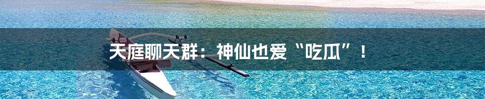 天庭聊天群:神仙也爱“吃瓜”!