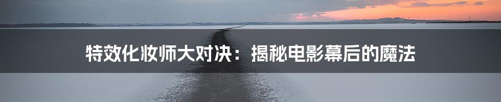 特效化妆师大对决:揭秘电影幕后的魔法