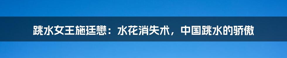 跳水女王施廷懋:水花消失术,中国跳水的骄傲