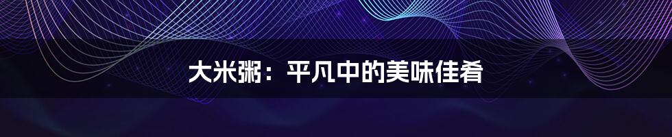 大米粥:平凡中的美味佳肴