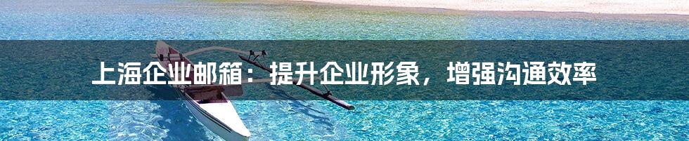 上海企业邮箱：提升企业形象，增强沟通效率