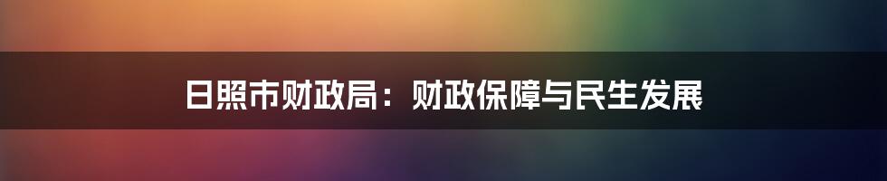 日照市财政局:财政保障与民生发展