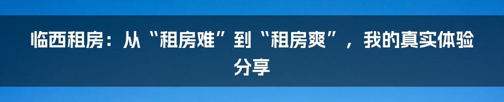 临西租房:从“租房难”到“租房爽”,我的真实体验分享