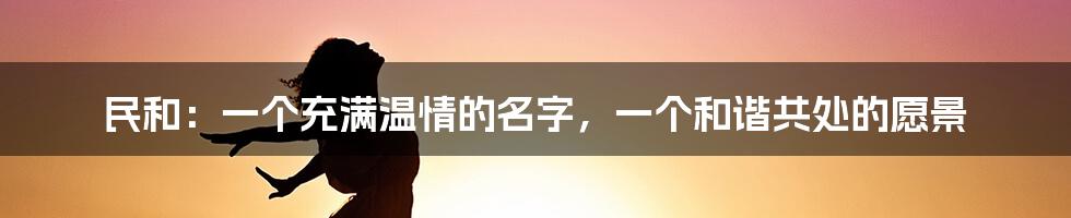 民和:一个充满温情的名字,一个和谐共处的愿景