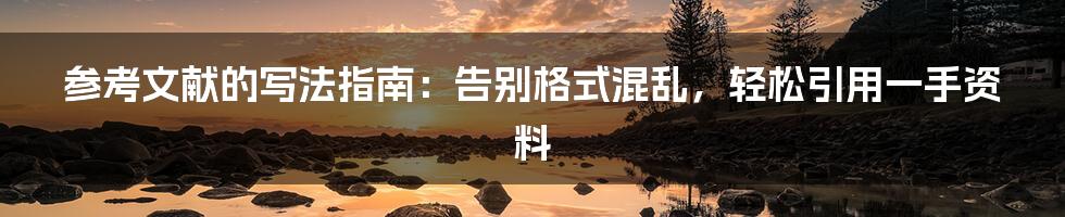 参考文献的写法指南:告别格式混乱,轻松引用一手资料