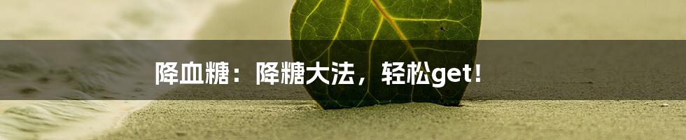 降血糖:降糖大法,轻松get!
