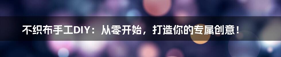 不织布手工DIY：从零开始，打造你的专属创意！