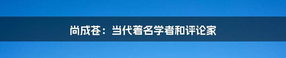 尚成苍:当代著名学者和评论家