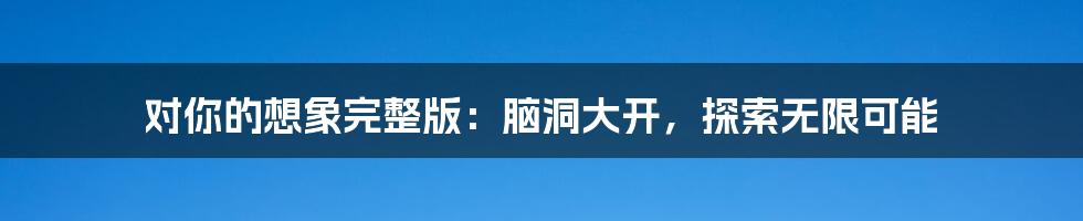 对你的想象完整版:脑洞大开,探索无限可能