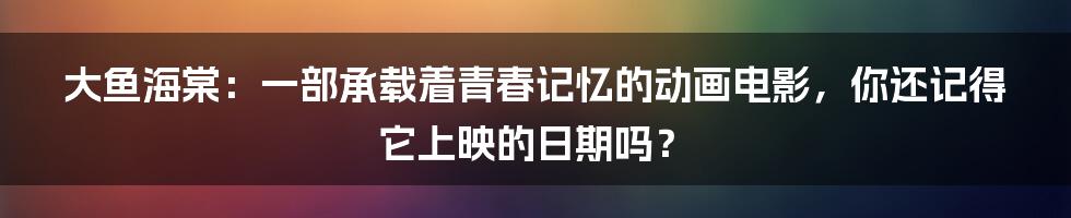 大鱼海棠:一部承载着青春记忆的动画电影,你还记得它上映的日期吗?