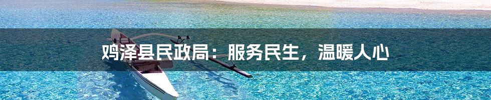 鸡泽县民政局:服务民生,温暖人心