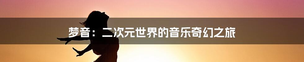 梦音:二次元世界的音乐奇幻之旅