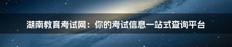 湖南教育考试网:你的考试信息一站式查询平台