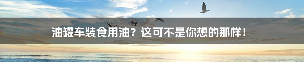 油罐车装食用油?这可不是你想的那样!