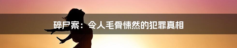 碎尸案:令人毛骨悚然的犯罪真相