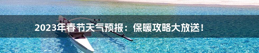 2023年春节天气预报:保暖攻略大放送!