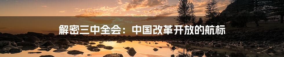 解密三中全会:中国改革开放的航标
